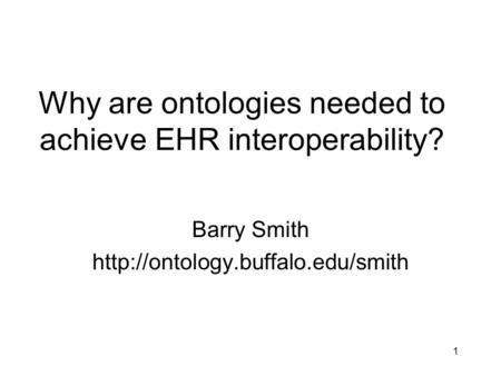 Why are ontologies needed to achieve EHR interoperability? Barry Smith  1.