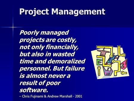 Project Management Poorly managed projects are costly, not only financially, but also in wasted time and demoralized personnel. But failure is almost never.