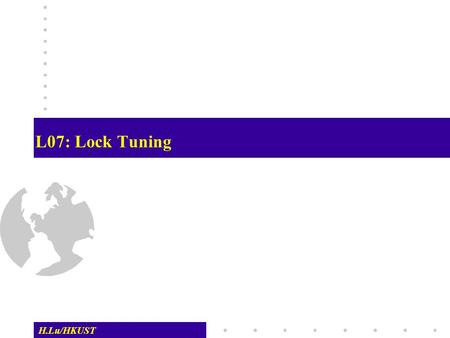 H.Lu/HKUST L07: Lock Tuning. L07-Lock Tuning - 2 H.Lu/HKUST Lock Tuning  The key is to combine the theory of concurrency control with practical DBMS.