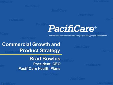 1 Brad Bowlus President, CEO PacifiCare Health Plans.…a health and consumer services company making people’s lives better Commercial Growth and Product.