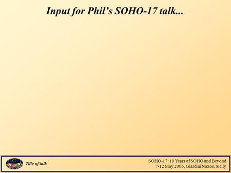 Title of talk SOHO-17: 10 Years of SOHO and Beyond 7-12 May 2006, Giardini Naxos, Sicily Input for Phil’s SOHO-17 talk...