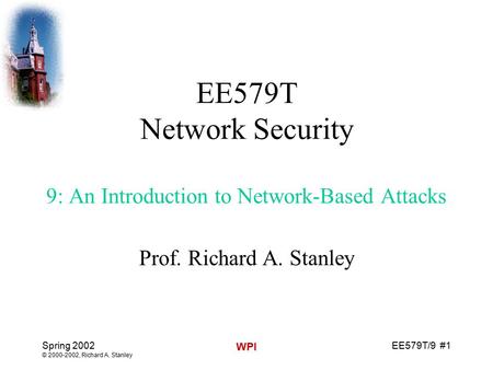 EE579T/9 #1 Spring 2002 © 2000-2002, Richard A. Stanley WPI EE579T Network Security 9: An Introduction to Network-Based Attacks Prof. Richard A. Stanley.