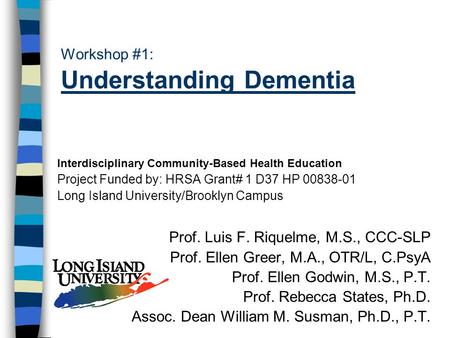 Workshop #1: Understanding Dementia Interdisciplinary Community-Based Health Education Project Funded by: HRSA Grant# 1 D37 HP 00838-01 Long Island University/Brooklyn.