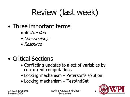 CS 3013 & CS 502 Summer 2006 Week 1 Review and Class Discussion 1 Review (last week) Three important terms Abstraction Concurrency Resource Critical Sections.