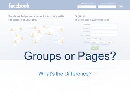 What’s the Difference? Groups or Pages?. What are Groups and Pages?  Facebook Groups are pages that you create within the Facebook.