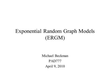 Exponential Random Graph Models (ERGM) Michael Beckman PAD777 April 9, 2010.