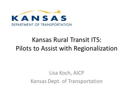 Kansas Rural Transit ITS: Pilots to Assist with Regionalization Lisa Koch, AICP Kansas Dept. of Transportation.