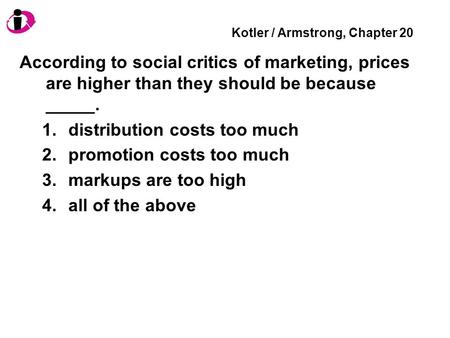 Kotler / Armstrong, Chapter 20 According to social critics of marketing, prices are higher than they should be because _____. 1.distribution costs too.