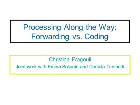 Processing Along the Way: Forwarding vs. Coding Christina Fragouli Joint work with Emina Soljanin and Daniela Tuninetti.