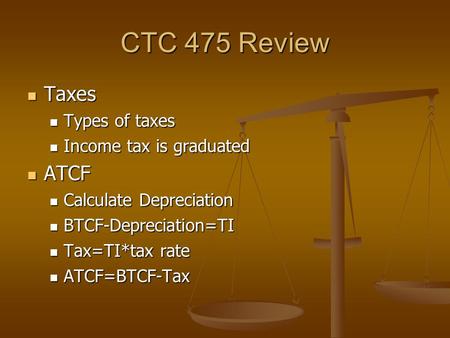 CTC 475 Review Taxes Taxes Types of taxes Types of taxes Income tax is graduated Income tax is graduated ATCF ATCF Calculate Depreciation Calculate Depreciation.