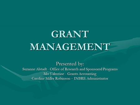 GRANT MANAGEMENT Presented by: Suzanne Alstadt - Office of Research and Sponsored Programs Mo Valentine - Grants Accounting Caroline Miller Robinson –