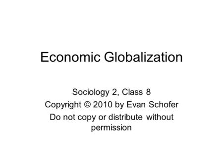 Economic Globalization Sociology 2, Class 8 Copyright © 2010 by Evan Schofer Do not copy or distribute without permission.