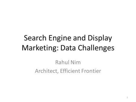 Search Engine and Display Marketing: Data Challenges Rahul Nim Architect, Efficient Frontier 1.