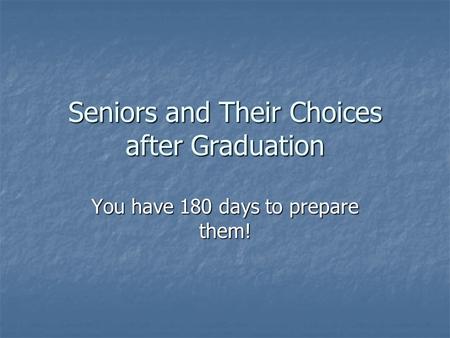 Seniors and Their Choices after Graduation You have 180 days to prepare them!