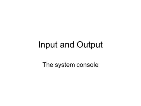 Input and Output The system console. In the beginning … When computers were relatively expensive and rare, most users interacted with a terminal –CRT.