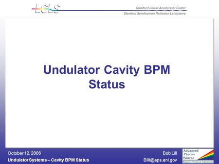 Bob Lill Undulator Systems – Cavity BPM October 12, 2006 Undulator Cavity BPM Status.