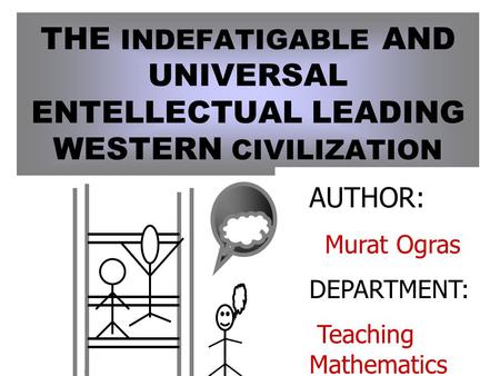 THE INDEFATIGABLE AND UNIVERSAL ENTELLECTUAL LEADING WESTERN CIVILIZATION AUTHOR: Murat Ogras DEPARTMENT: Teaching Mathematics.