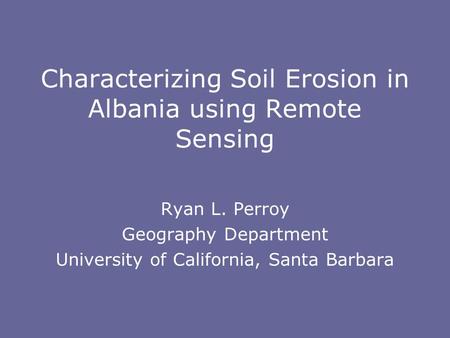 Characterizing Soil Erosion in Albania using Remote Sensing Ryan L. Perroy Geography Department University of California, Santa Barbara.