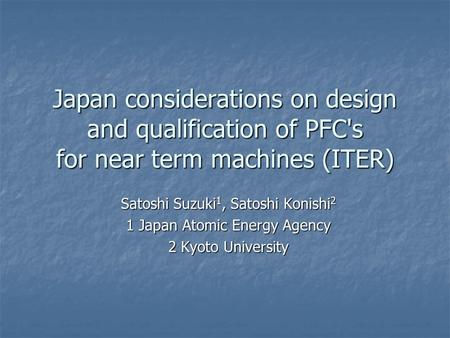 Japan considerations on design and qualification of PFC's for near term machines (ITER) Satoshi Suzuki 1, Satoshi Konishi 2 1 Japan Atomic Energy Agency.