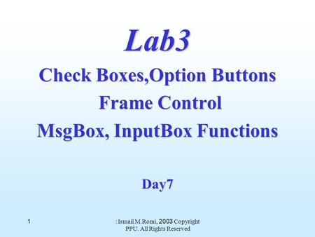 Copyright 2003 : Ismail M.Romi, PPU. All Rights Reserved 1 Lab3 Check Boxes,Option Buttons Frame Control Frame Control MsgBox, InputBox Functions Day7.