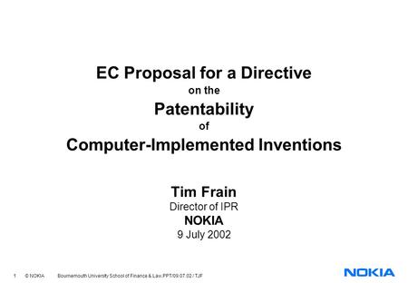1 © NOKIA Bournemouth University School of Finance & Law.PPT/09.07.02 / TJF EC Proposal for a Directive on the Patentability of Computer-Implemented Inventions.
