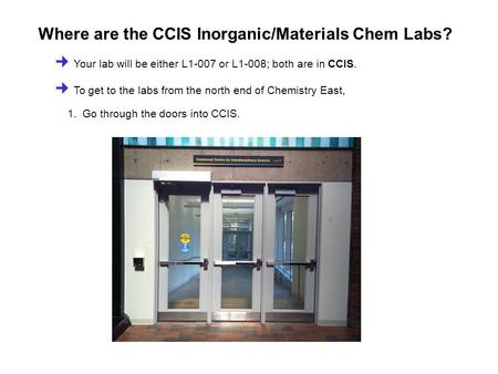 Where are the CCIS Inorganic/Materials Chem Labs? Your lab will be either L1-007 or L1-008; both are in CCIS. To get to the labs from the north end of.