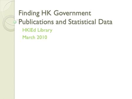 Finding HK Government Publications and Statistical Data HKIEd Library March 2010.