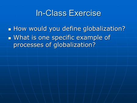In-Class Exercise How would you define globalization? How would you define globalization? What is one specific example of processes of globalization? What.