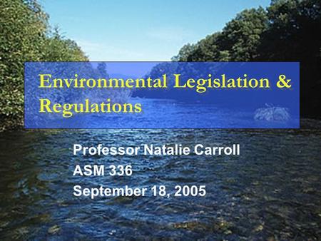 Environmental Legislation & Regulations Professor Natalie Carroll ASM 336 September 18, 2005.