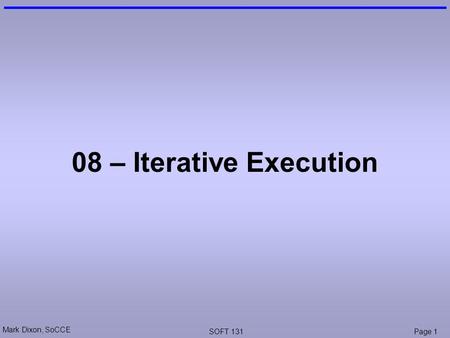 Mark Dixon, SoCCE SOFT 131Page 1 08 – Iterative Execution.