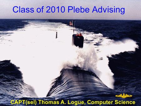 Class of 2010 Plebe Advising CAPT(sel) Thomas A. Logue, Computer Science.