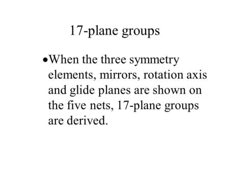 17-plane groups When the three symmetry elements, mirrors, rotation axis and glide planes are shown on the five nets, 17-plane groups are derived.