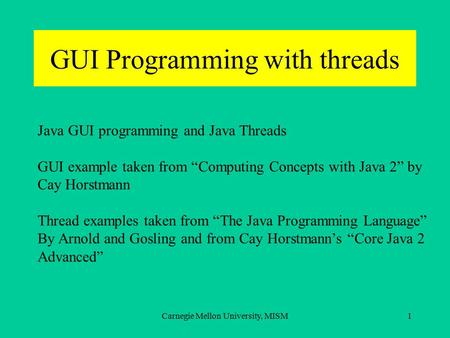 Carnegie Mellon University, MISM1 Java GUI programming and Java Threads GUI example taken from “Computing Concepts with Java 2” by Cay Horstmann Thread.