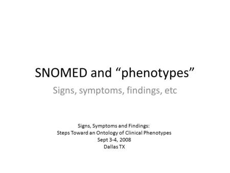 SNOMED and “phenotypes” Signs, symptoms, findings, etc Signs, Symptoms and Findings: Steps Toward an Ontology of Clinical Phenotypes Sept 3-4, 2008 Dallas.