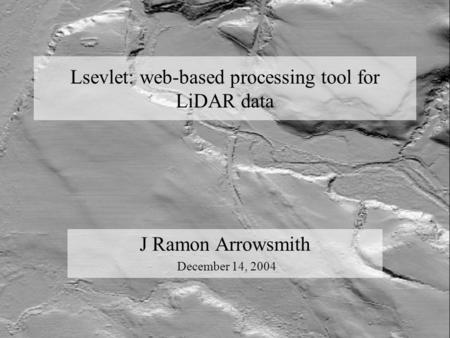 Lsevlet: web-based processing tool for LiDAR data J Ramon Arrowsmith December 14, 2004.