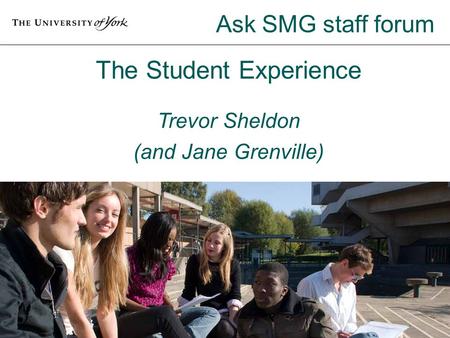 The Student Experience Trevor Sheldon (and Jane Grenville) Ask SMG staff forum.