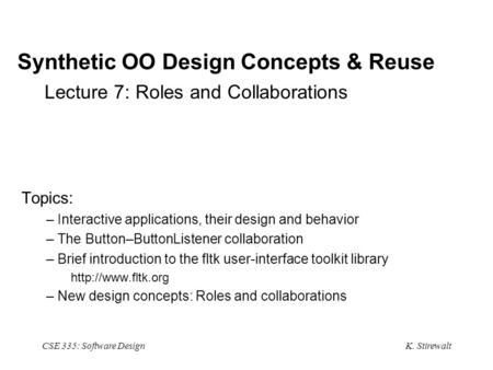K. Stirewalt CSE 335: Software Design Synthetic OO Design Concepts & Reuse Lecture 7: Roles and Collaborations Topics: – Interactive applications, their.