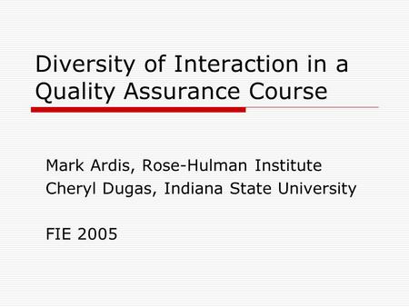 Diversity of Interaction in a Quality Assurance Course Mark Ardis, Rose-Hulman Institute Cheryl Dugas, Indiana State University FIE 2005.