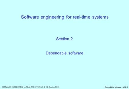 SOFTWARE ENGINEERING for REAL-TIME SYSTEMS (© J.E.Cooling 2003) Dependable software - slide 1 Software engineering for real-time systems Section 2 Dependable.