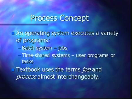 Process Concept n An operating system executes a variety of programs: –Batch system – jobs –Time-shared systems – user programs or tasks n Textbook uses.