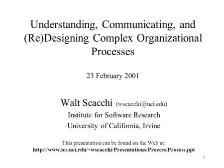1 Understanding, Communicating, and (Re)Designing Complex Organizational Processes 23 February 2001 Walt Scacchi Institute for Software.