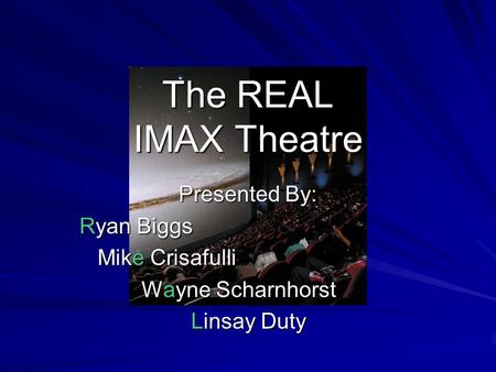 The REAL IMAX Theatre Presented By: Ryan Biggs Mike Crisafulli Mike Crisafulli Wayne Scharnhorst Wayne Scharnhorst Linsay Duty Linsay Duty.