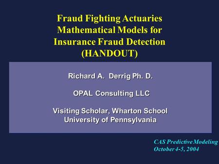 Richard A. Derrig Ph. D. OPAL Consulting LLC Visiting Scholar, Wharton School University of Pennsylvania Fraud Fighting Actuaries Mathematical Models for.