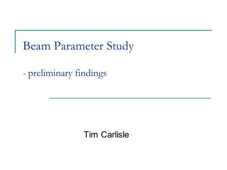 Beam Parameter Study - preliminary findings Tim Carlisle.