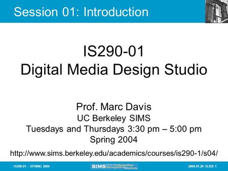 2004.01.20 SLIDE 1IS290-01 – SPRING 2004 Session 01: Introduction IS290-01 Digital Media Design Studio Prof. Marc Davis UC Berkeley SIMS Tuesdays and Thursdays.