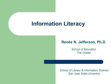 Information Literacy Renée N. Jefferson, Ph.D. School of Education The Citadel School of Library & Information Science San Jose State University.