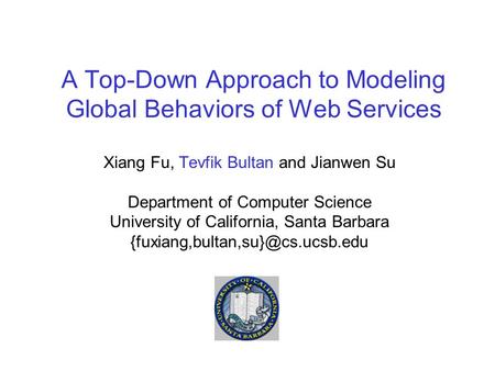 A Top-Down Approach to Modeling Global Behaviors of Web Services Xiang Fu, Tevfik Bultan and Jianwen Su Department of Computer Science University of California,