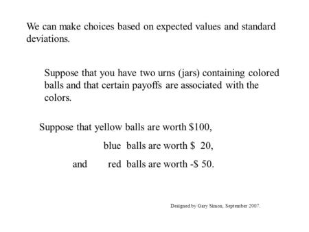 We can make choices based on expected values and standard deviations. Suppose that you have two urns (jars) containing colored balls and that certain payoffs.