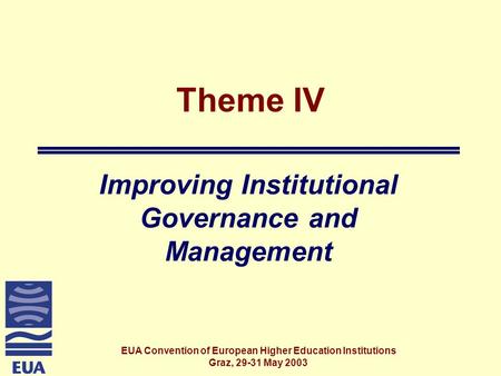 EUA Convention of European Higher Education Institutions Graz, 29-31 May 2003 Theme IV Improving Institutional Governance and Management.
