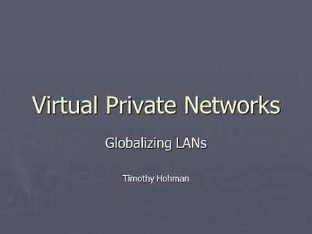 Virtual Private Networks Globalizing LANs Timothy Hohman.